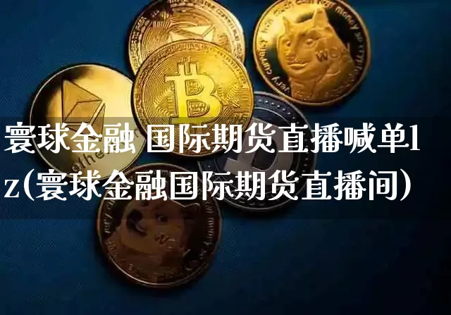 寰球金融 国际期货直播喊单lz(寰球金融国际期货直播间)_https://www.dcjwmf.com_上期所_第1张