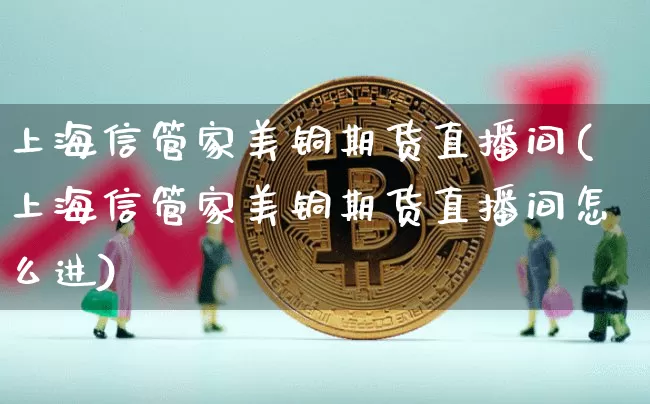 上海信管家美铜期货直播间(上海信管家美铜期货直播间怎么进)_https://www.dcjwmf.com_广期所_第1张