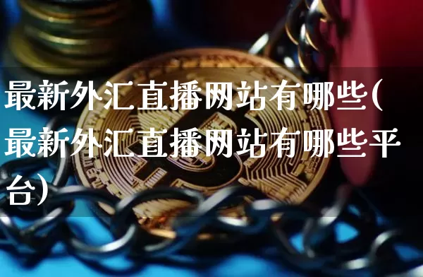 最新外汇直播网站有哪些(最新外汇直播网站有哪些平台)_https://www.dcjwmf.com_上期所_第1张