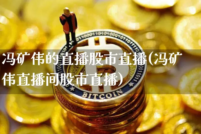冯矿伟的直播股市直播(冯矿伟直播间股市直播)_https://www.dcjwmf.com_广期所_第1张