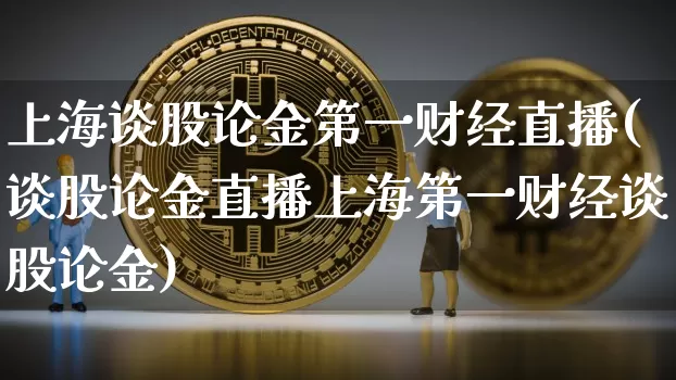 上海谈股论金第一财经直播(谈股论金直播上海第一财经谈股论金)_https://www.dcjwmf.com_广期所_第1张