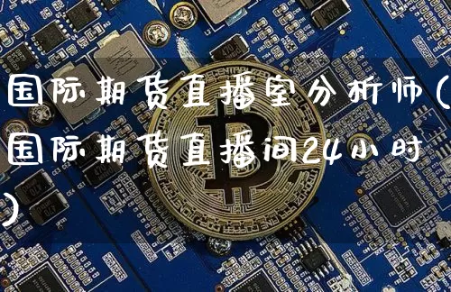 国际期货直播室分析师(国际期货直播间24小时)_https://www.dcjwmf.com_郑商所_第1张