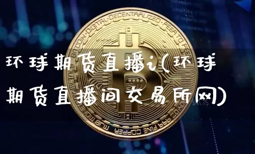 环球期货直播i(环球期货直播间交易所网)_https://www.dcjwmf.com_上期所_第1张