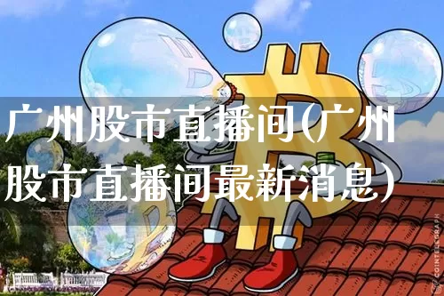 广州股市直播间(广州股市直播间最新消息)_https://www.dcjwmf.com_广期所_第1张
