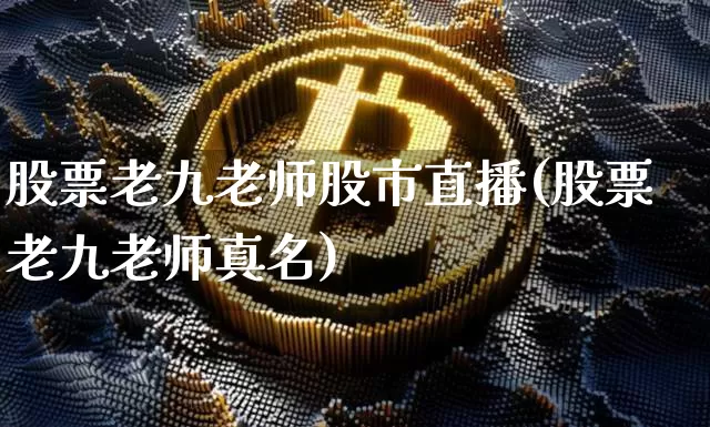 股票老九老师股市直播(股票老九老师真名)_https://www.dcjwmf.com_中金所_第1张