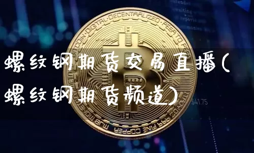 螺纹钢期货交易直播(螺纹钢期货频道)_https://www.dcjwmf.com_广期所_第1张