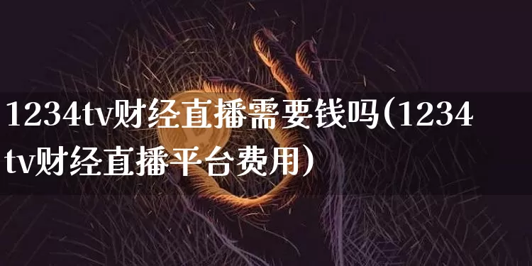1234tv财经直播需要钱吗(1234tv财经直播平台费用)_https://www.dcjwmf.com_中金所_第1张