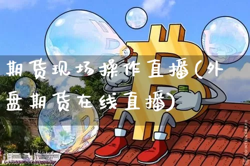 期货现场操作直播(外盘期货在线直播)_https://www.dcjwmf.com_中金所_第1张