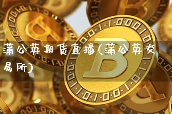 蒲公英期货直播(蒲公英交易所)_https://www.dcjwmf.com_广期所_第1张