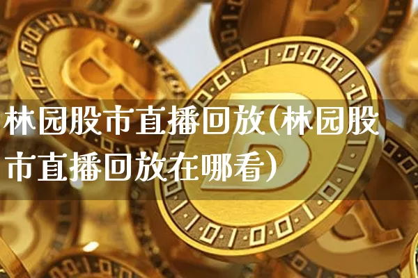 林园股市直播回放(林园股市直播回放在哪看)_https://www.dcjwmf.com_上期能源_第1张