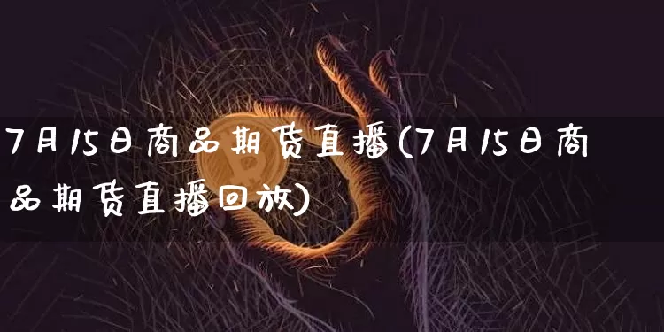 7月15日商品期货直播(7月15日商品期货直播回放)_https://www.dcjwmf.com_上期能源_第1张