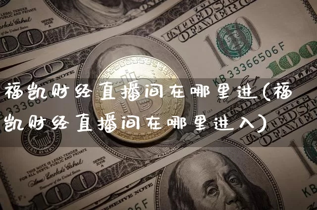 福凯财经直播间在哪里进(福凯财经直播间在哪里进入)_https://www.dcjwmf.com_上期能源_第1张