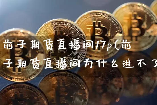 前子期货直播间17p(前子期货直播间为什么进不了)_https://www.dcjwmf.com_上期所_第1张