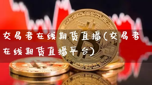 交易者在线期货直播(交易者在线期货直播平台)_https://www.dcjwmf.com_上期所_第1张
