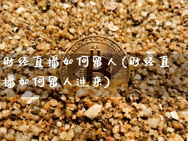财经直播如何留人(财经直播如何留人进来)_https://www.dcjwmf.com_上期所_第1张
