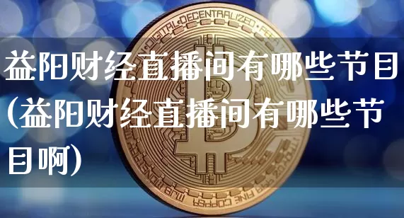 益阳财经直播间有哪些节目(益阳财经直播间有哪些节目啊)_https://www.dcjwmf.com_郑商所_第1张