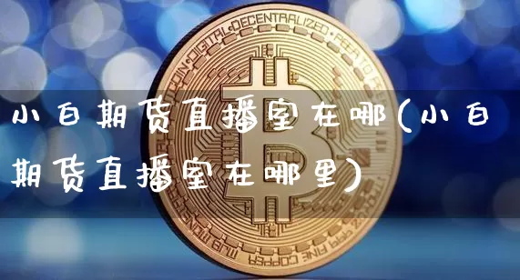 小白期货直播室在哪(小白期货直播室在哪里)_https://www.dcjwmf.com_上期能源_第1张