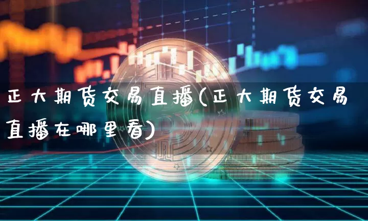 正大期货交易直播(正大期货交易直播在哪里看)_https://www.dcjwmf.com_大商所_第1张