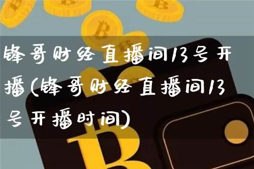 锋哥财经直播间13号开播(锋哥财经直播间13号开播时间)_https://www.dcjwmf.com_中金所_第1张