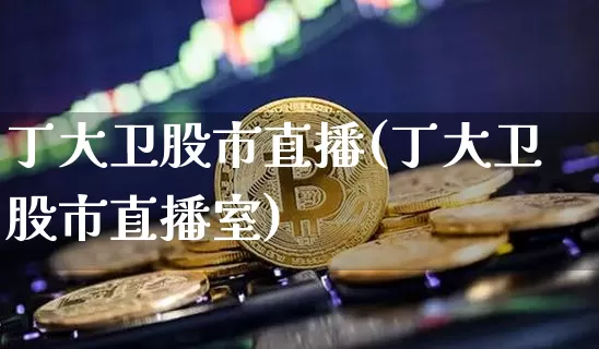 丁大卫股市直播(丁大卫股市直播室)_https://www.dcjwmf.com_上期能源_第1张