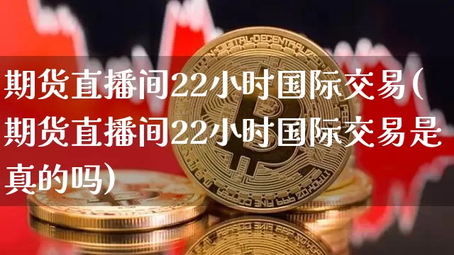 期货直播间22小时国际交易(期货直播间22小时国际交易是真的吗)_https://www.dcjwmf.com_中金所_第1张