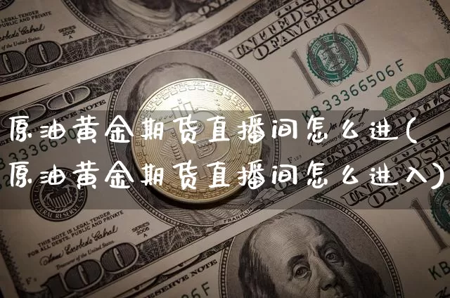 原油黄金期货直播间怎么进(原油黄金期货直播间怎么进入)_https://www.dcjwmf.com_上期所_第1张
