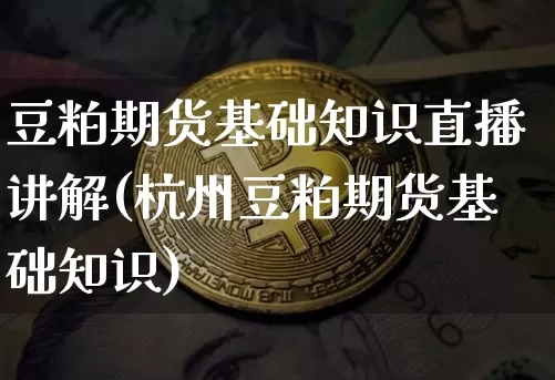 豆粕期货基础知识直播讲解(杭州豆粕期货基础知识)_https://www.dcjwmf.com_上期能源_第1张