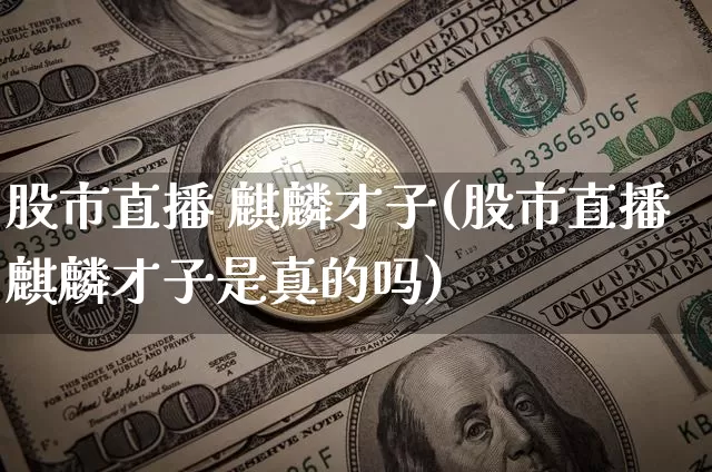 股市直播 麒麟才子(股市直播麒麟才子是真的吗)_https://www.dcjwmf.com_中金所_第1张