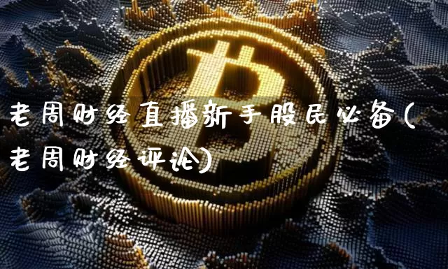 老周财经直播新手股民必备(老周财经评论)_https://www.dcjwmf.com_广期所_第1张
