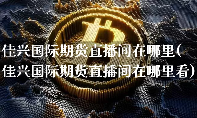 佳兴国际期货直播间在哪里(佳兴国际期货直播间在哪里看)_https://www.dcjwmf.com_中金所_第1张