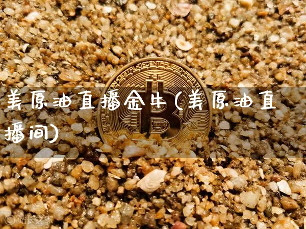 美原油直播金牛(美原油直播间)_https://www.dcjwmf.com_广期所_第1张