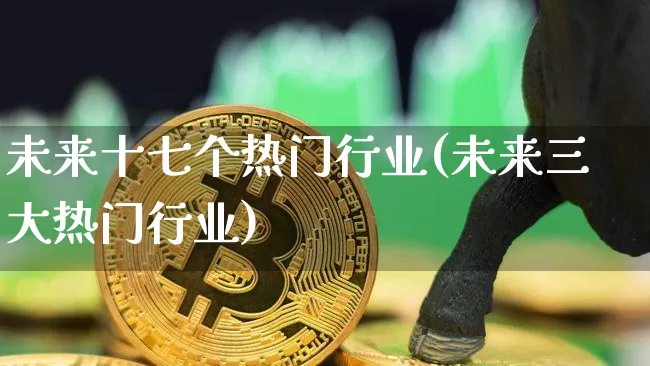 未来十七个热门行业(未来三大热门行业)_https://www.dcjwmf.com_郑商所_第1张