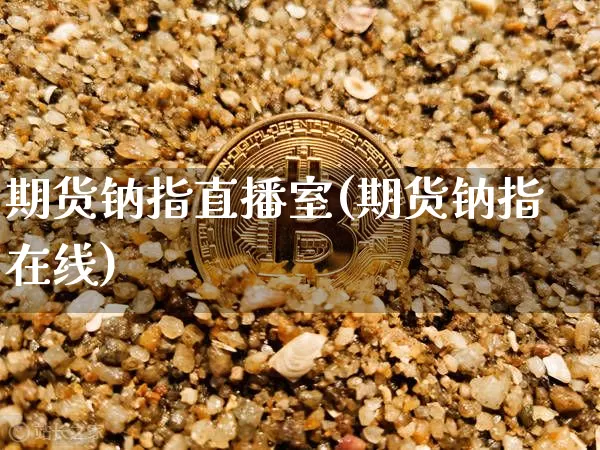 期货钠指直播室(期货钠指在线)_https://www.dcjwmf.com_大商所_第1张