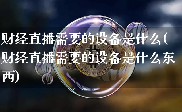 财经直播需要的设备是什么(财经直播需要的设备是什么东西)_https://www.dcjwmf.com_郑商所_第1张