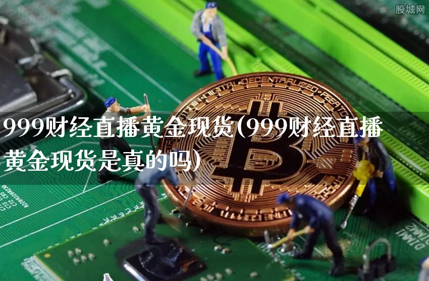 999财经直播黄金现货(999财经直播黄金现货是真的吗)_https://www.dcjwmf.com_大商所_第1张