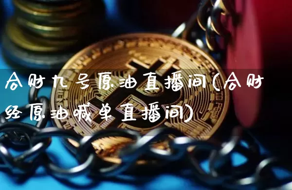 合财九号原油直播间(合财经原油喊单直播间)_https://www.dcjwmf.com_上期所_第1张
