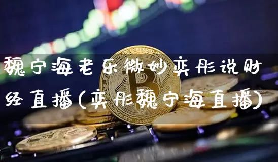 魏宁海老乐微妙奕彤说财经直播(奕彤魏宁海直播)_https://www.dcjwmf.com_大商所_第1张
