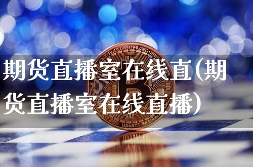 期货直播室在线直(期货直播室在线直播)_https://www.dcjwmf.com_大商所_第1张