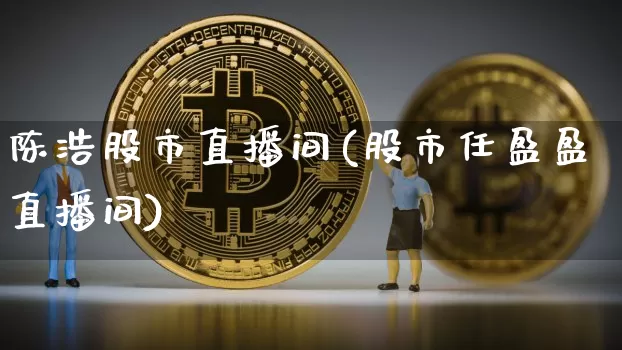 陈浩股市直播间(股市任盈盈直播间)_https://www.dcjwmf.com_大商所_第1张