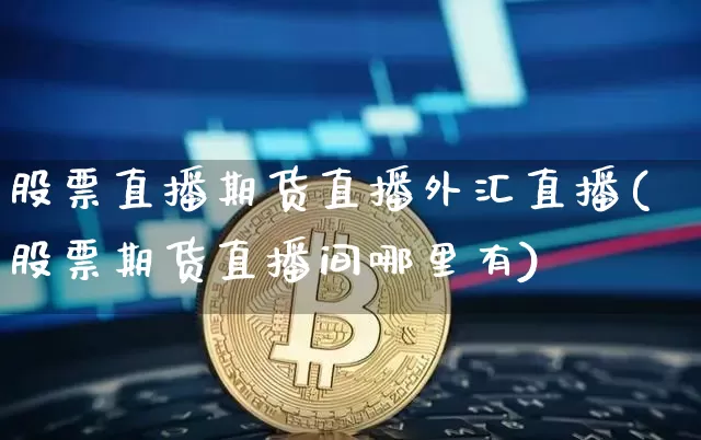 股票直播期货直播外汇直播(股票期货直播间哪里有)_https://www.dcjwmf.com_郑商所_第1张