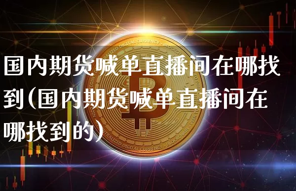国内期货喊单直播间在哪找到(国内期货喊单直播间在哪找到的)_https://www.dcjwmf.com_大商所_第1张
