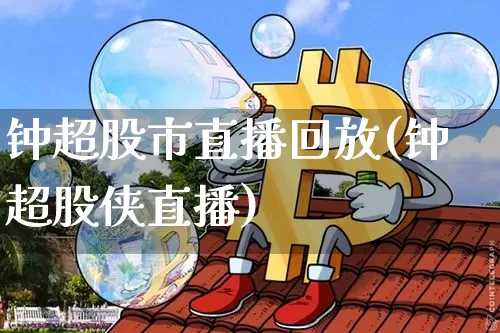 钟超股市直播回放(钟超股侠直播)_https://www.dcjwmf.com_上期所_第1张