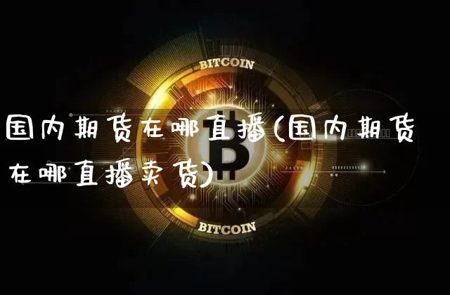 国内期货在哪直播(国内期货在哪直播卖货)_https://www.dcjwmf.com_上期所_第1张