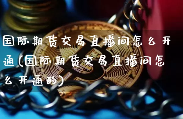 国际期货交易直播间怎么开通(国际期货交易直播间怎么开通的)_https://www.dcjwmf.com_中金所_第1张