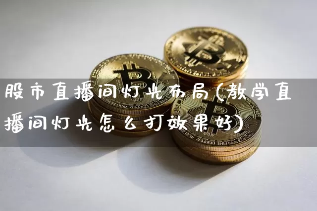 股市直播间灯光布局(教学直播间灯光怎么打效果好)_https://www.dcjwmf.com_上期所_第1张