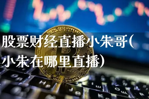 股票财经直播小朱哥(小朱在哪里直播)_https://www.dcjwmf.com_上期所_第1张