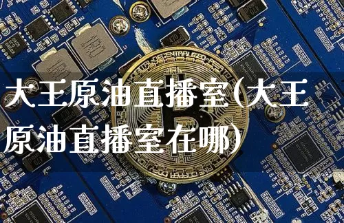 大王原油直播室(大王原油直播室在哪)_https://www.dcjwmf.com_郑商所_第1张