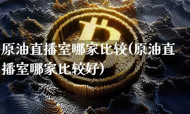 原油直播室哪家比较(原油直播室哪家比较好)_https://www.dcjwmf.com_大商所_第1张