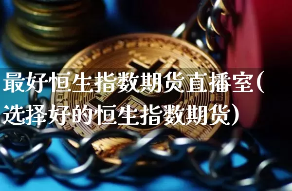 最好恒生指数期货直播室(选择好的恒生指数期货)_https://www.dcjwmf.com_广期所_第1张