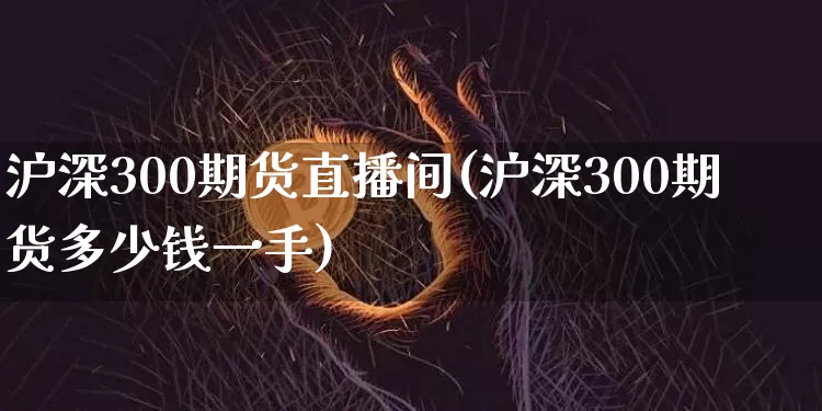 沪深300期货直播间(沪深300期货多少钱一手)_https://www.dcjwmf.com_上期所_第1张